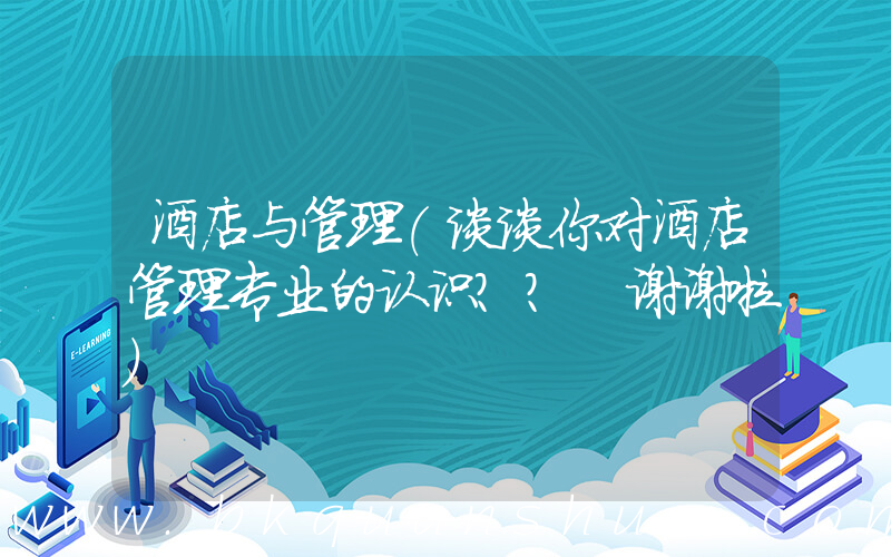 酒店与管理(谈谈你对酒店管理专业的认识？？ 谢谢啦)